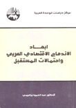 أبعاد الإندماج الإقتصادي العربي وإحتمالات المستقبل