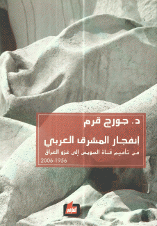 إنفجار المشرق العربي من تأميم قناة السويس إلى غزو العراق 1956 - 2006