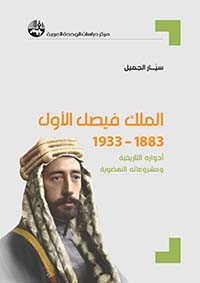 الملك فيصل الأول 1883-1933 أدواره التاريخية ومشروعاته النهضوية